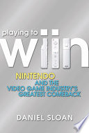 Playing to Wiin: Nintendo and the Video Game Industry's Greatest Comeback