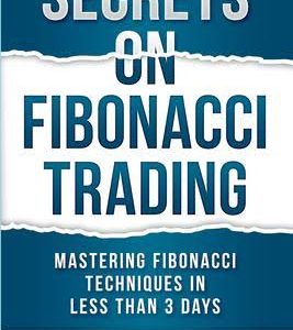 Secrets on Fibonacci Trading: Mastering Fibonacci Techniques In Less Than 3 Days