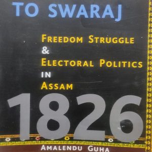 Planter Raj to Swaraj: Freedom Struggle and Electoral Politics in Assam 1826-1947
